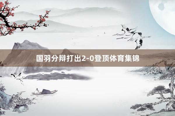 国羽分辩打出2-0登顶体育集锦