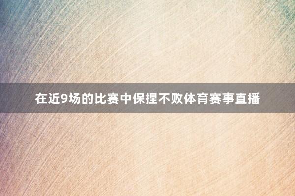 在近9场的比赛中保捏不败体育赛事直播