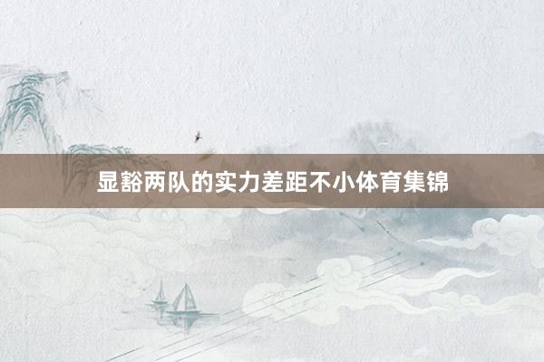 显豁两队的实力差距不小体育集锦