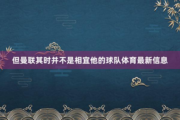 但曼联其时并不是相宜他的球队体育最新信息