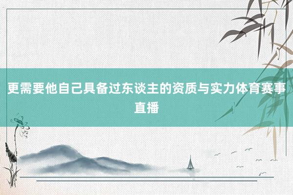 更需要他自己具备过东谈主的资质与实力体育赛事直播