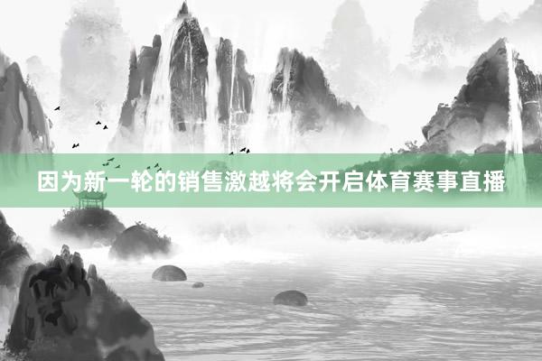 因为新一轮的销售激越将会开启体育赛事直播
