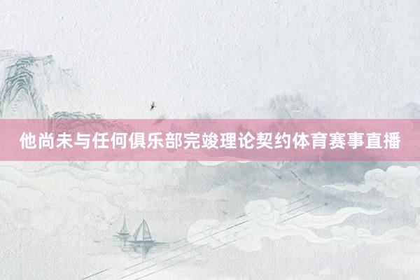 他尚未与任何俱乐部完竣理论契约体育赛事直播