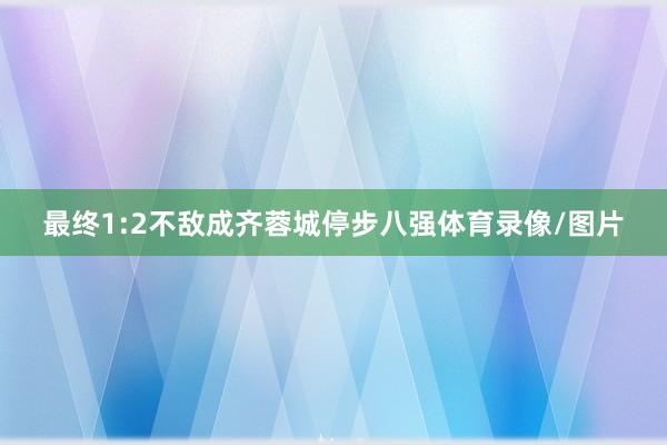 最终1:2不敌成齐蓉城停步八强体育录像/图片