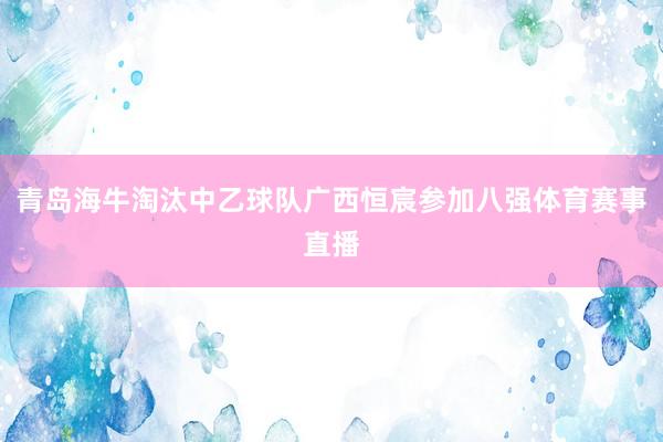 青岛海牛淘汰中乙球队广西恒宸参加八强体育赛事直播