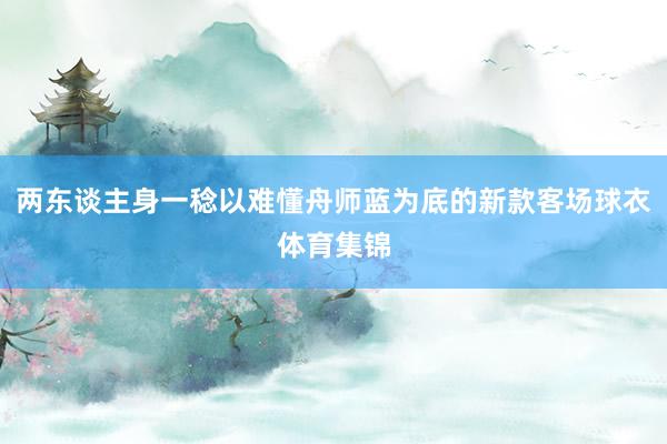 两东谈主身一稔以难懂舟师蓝为底的新款客场球衣体育集锦