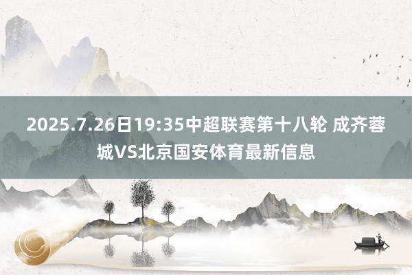 2025.7.26日19:35中超联赛第十八轮 成齐蓉城VS北京国安体育最新信息