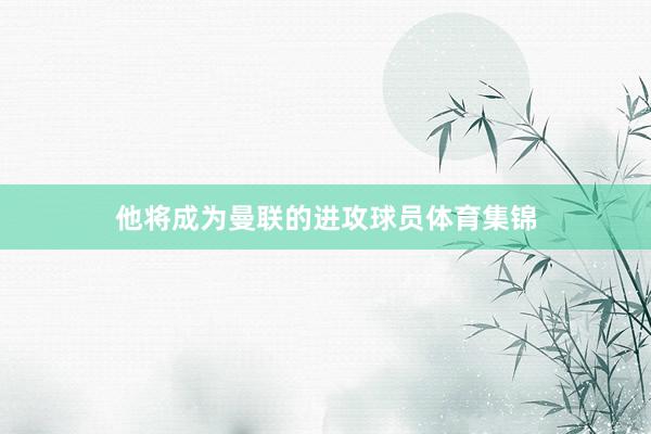 他将成为曼联的进攻球员体育集锦