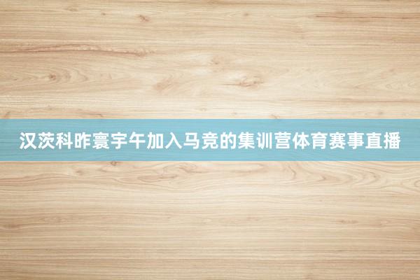 汉茨科昨寰宇午加入马竞的集训营体育赛事直播