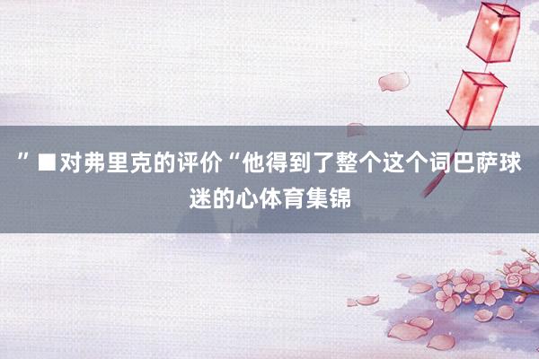 ”■对弗里克的评价“他得到了整个这个词巴萨球迷的心体育集锦