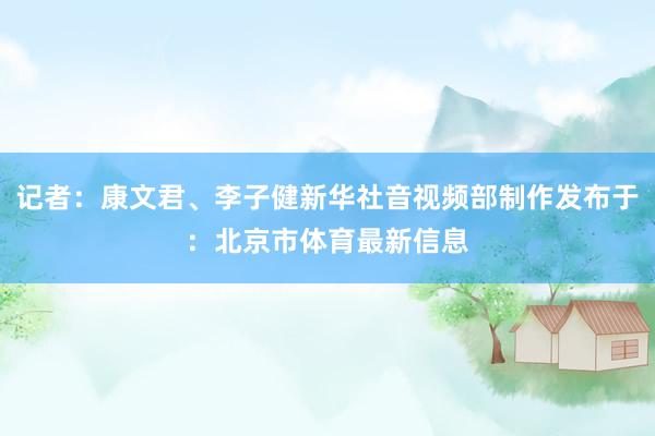 记者：康文君、李子健新华社音视频部制作发布于：北京市体育最新信息