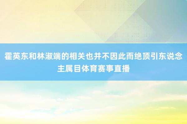 霍英东和林淑端的相关也并不因此而绝顶引东说念主属目体育赛事直播