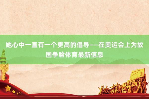 她心中一直有一个更高的倡导——在奥运会上为故国争脸体育最新信息