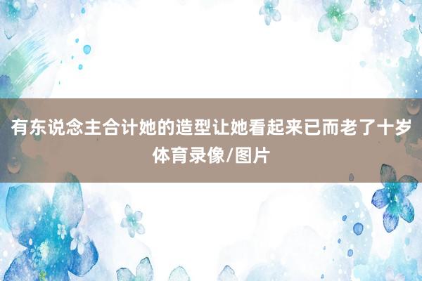 有东说念主合计她的造型让她看起来已而老了十岁体育录像/图片