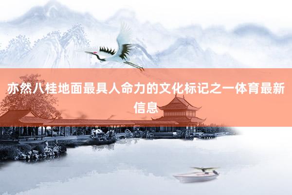 亦然八桂地面最具人命力的文化标记之一体育最新信息