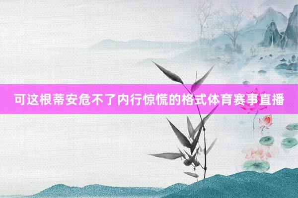 可这根蒂安危不了内行惊慌的格式体育赛事直播