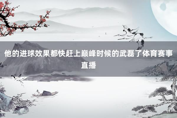 他的进球效果都快赶上巅峰时候的武磊了体育赛事直播
