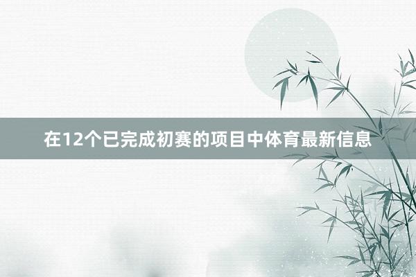 在12个已完成初赛的项目中体育最新信息
