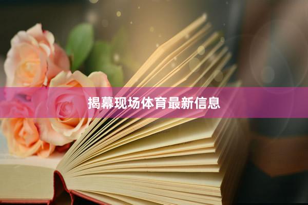 揭幕现场体育最新信息