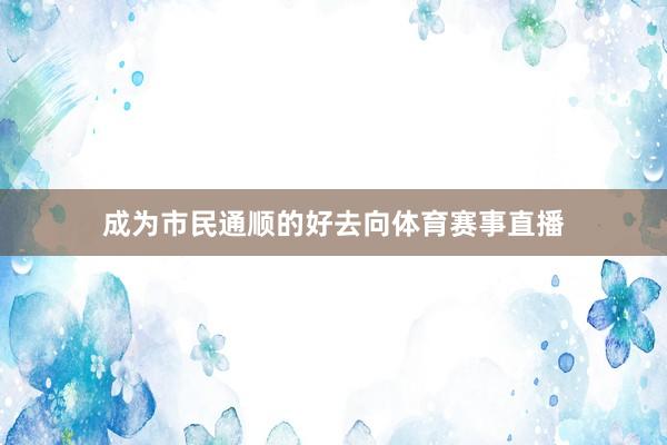 成为市民通顺的好去向体育赛事直播