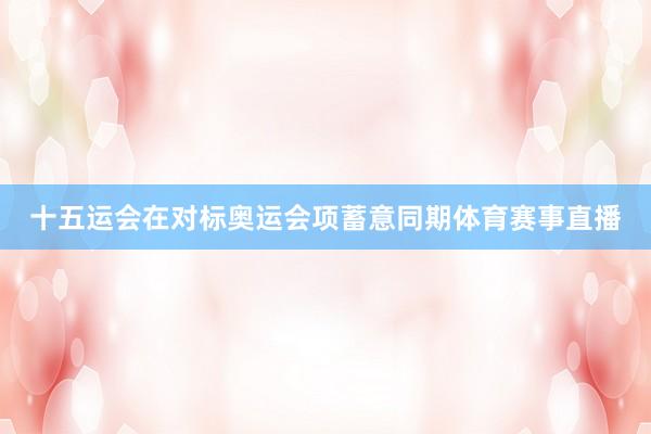 十五运会在对标奥运会项蓄意同期体育赛事直播