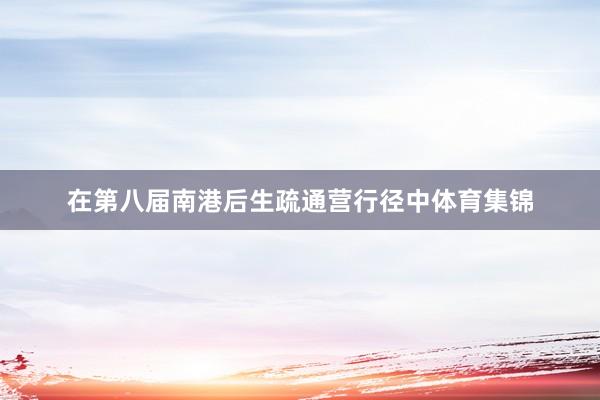 在第八届南港后生疏通营行径中体育集锦