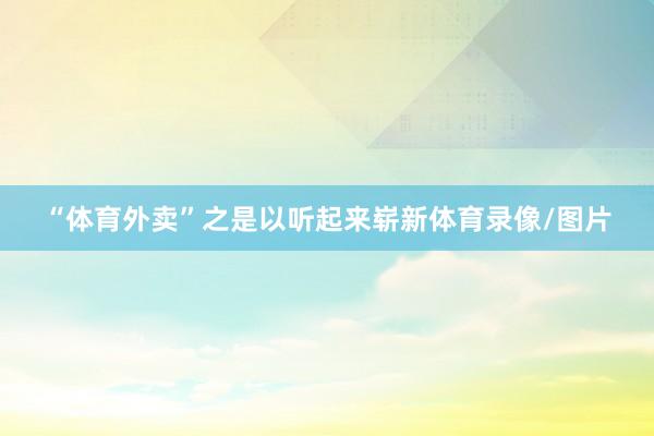 “体育外卖”之是以听起来崭新体育录像/图片