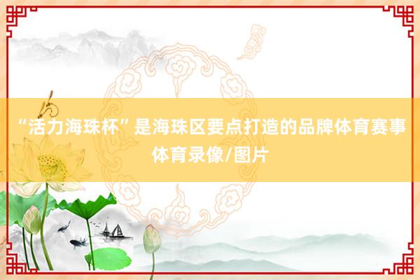 “活力海珠杯”是海珠区要点打造的品牌体育赛事体育录像/图片