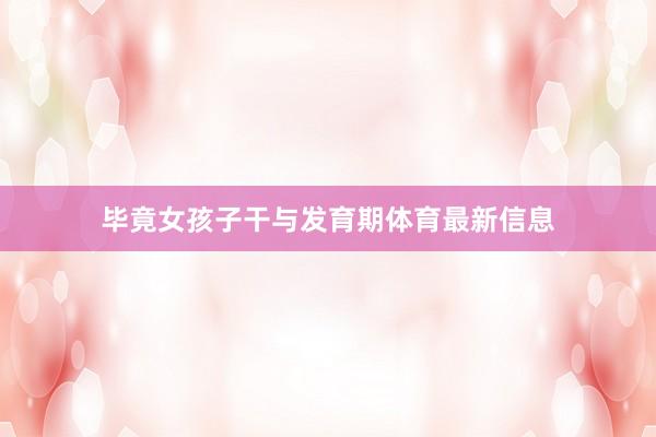 毕竟女孩子干与发育期体育最新信息