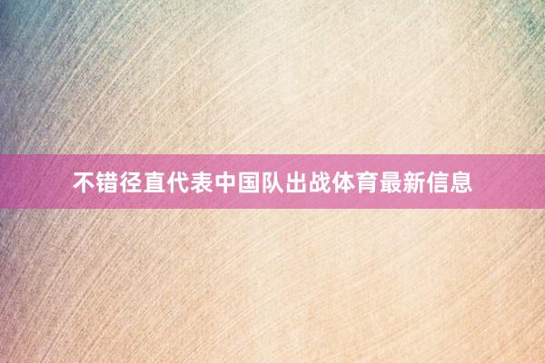 不错径直代表中国队出战体育最新信息