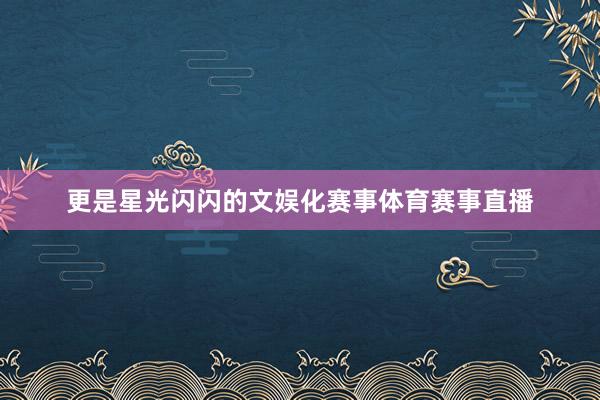 更是星光闪闪的文娱化赛事体育赛事直播
