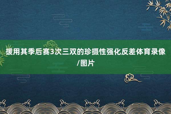 援用其季后赛3次三双的珍摄性强化反差体育录像/图片
