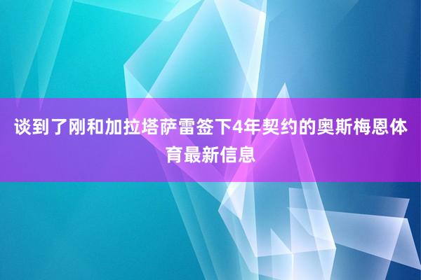 谈到了刚和加拉塔萨雷签下4年契约的奥斯梅恩体育最新信息