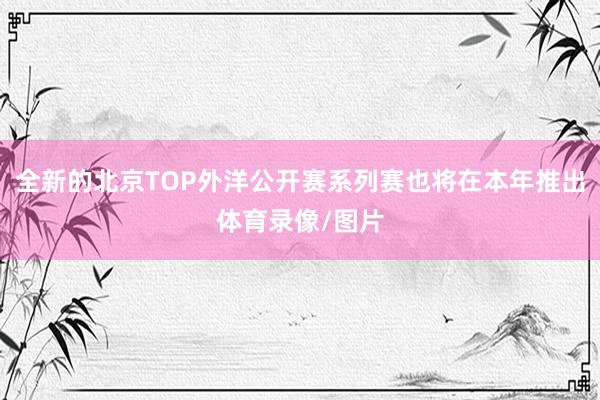 全新的北京TOP外洋公开赛系列赛也将在本年推出体育录像/图片