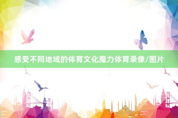 感受不同地域的体育文化魔力体育录像/图片