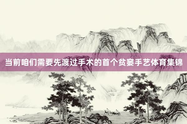 当前咱们需要先渡过手术的首个贫窭手艺体育集锦