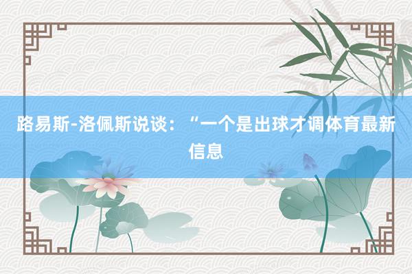 路易斯-洛佩斯说谈：“一个是出球才调体育最新信息
