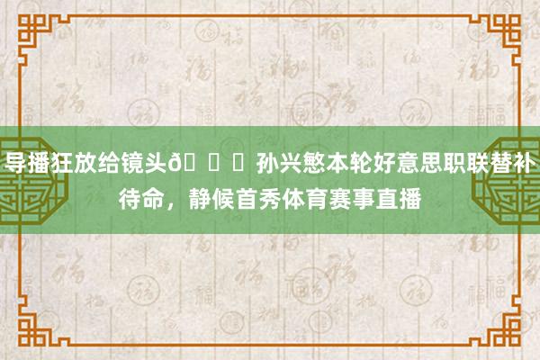 导播狂放给镜头😂孙兴慜本轮好意思职联替补待命，静候首秀体育赛事直播