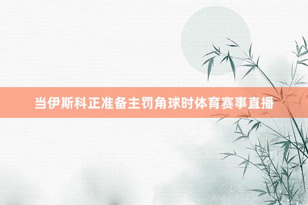 当伊斯科正准备主罚角球时体育赛事直播
