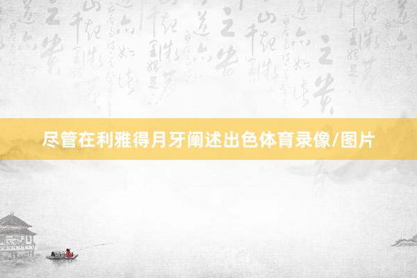 尽管在利雅得月牙阐述出色体育录像/图片