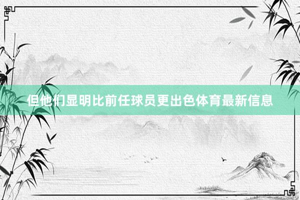 但他们显明比前任球员更出色体育最新信息