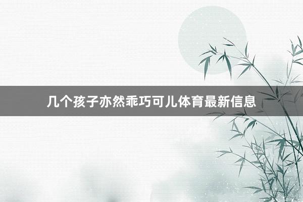 几个孩子亦然乖巧可儿体育最新信息