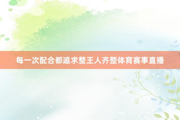 每一次配合都追求整王人齐整体育赛事直播