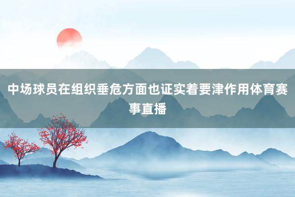 中场球员在组织垂危方面也证实着要津作用体育赛事直播