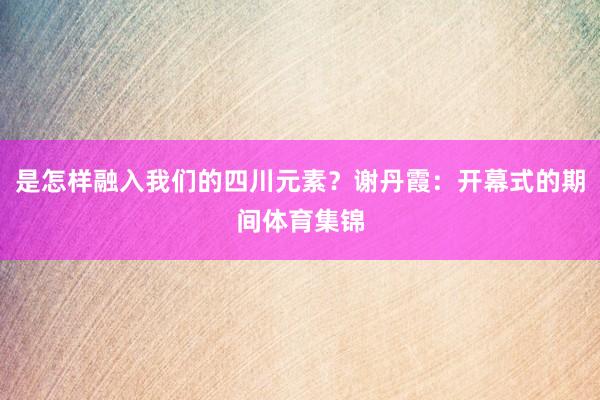 是怎样融入我们的四川元素？谢丹霞：开幕式的期间体育集锦