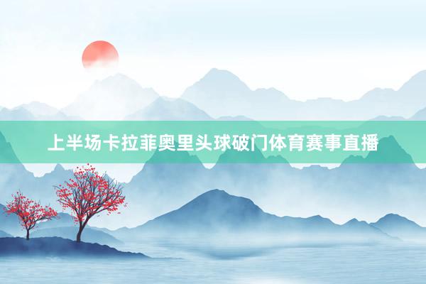 上半场卡拉菲奥里头球破门体育赛事直播