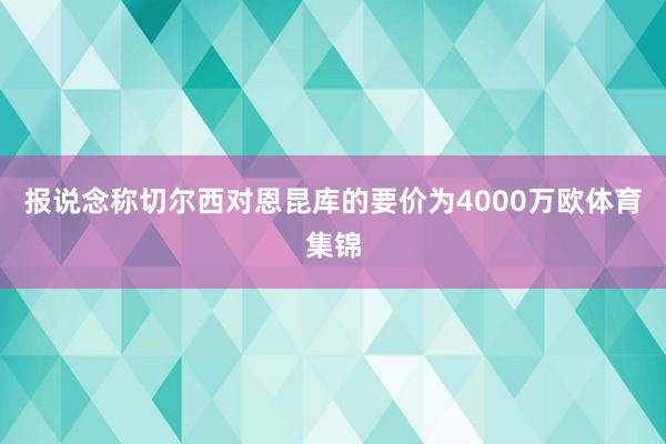 报说念称切尔西对恩昆库的要价为4000万欧体育集锦