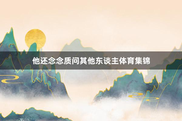 他还念念质问其他东谈主体育集锦