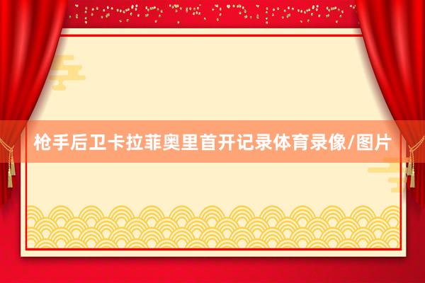 枪手后卫卡拉菲奥里首开记录体育录像/图片