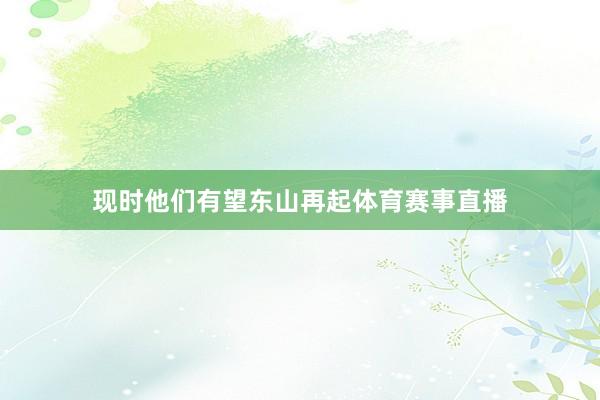 现时他们有望东山再起体育赛事直播